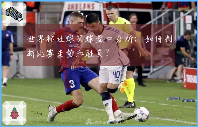 世界杯让球买球盘口分析：如何判断比赛走势和胜负？