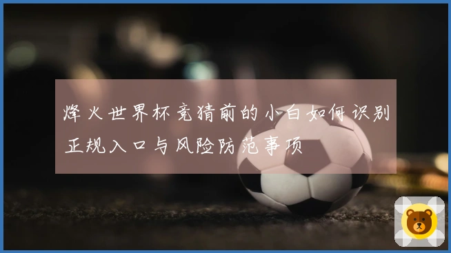 烽火世界杯竞猜前的小白如何识别正规入口与风险防范事项