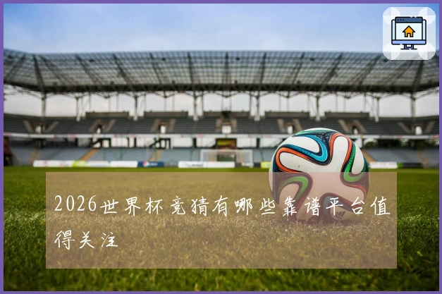 2026世界杯竞猜有哪些靠谱平台值得关注