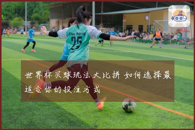 世界杯买球玩法大比拼 如何选择最适合你的投注方式