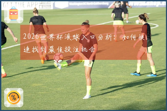 2026世界杯滚球入口分析：如何快速找到最佳投注机会