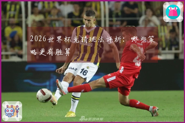 2026世界杯竞猜玩法评析：哪些策略更有胜算